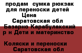 продам  сумка рюкзак для переноски детей › Цена ­ 1 000 - Саратовская обл., Базарно-Карабулакский р-н Дети и материнство » Коляски и переноски   . Саратовская обл.